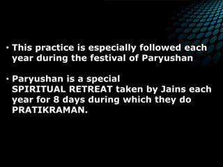  This practice is especially followed each   year during the festival of ParyushanParyushan is a special   SPIRITUAL RETREAT taken by Jains each    year for 8 days during which they do   PRATIKRAMAN. 