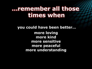 …remember all those times whenyou could have been better…more lovingmore kindmore sensitivemore peacefulmore understanding