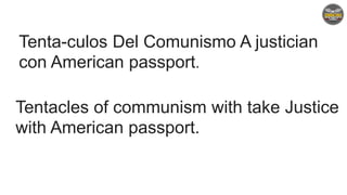 Tentacles of communism with take Justice
with American passport.
Tenta-culos Del Comunismo A justician
con American passport.
 