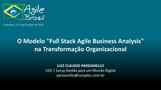 O Modelo "Full Stack Agile Business Analysis"
na Transformação Organizacional
Campinas, 3 a 5 de Outubro de 2018
LUIZ CLAUDIO PARZIANELLO
CEO | Surya Gestão para um Mundo Digital
parzianello@suryatec.com.br
 