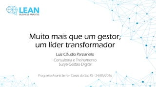 Muito mais que um gestor,
um líder transformador
Luiz Cláudio Parzianello
Consultoria e Treinamento
Surya Gestão Digital
Programa Avanti Serra - Caxias do Sul, RS - 24/05/2016
 