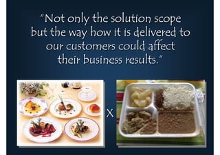 “Not only the solution scope
but the way how it is delivered to
   our customers could affect
      their business results.”



                X
 