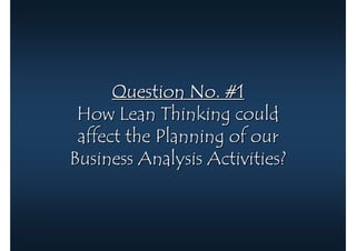 Question No. #1
 How Lean Thinking could
 affect the Planning of our
Business Analysis Activities?
 