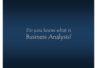 Do you know what is
Business Analysis?
 