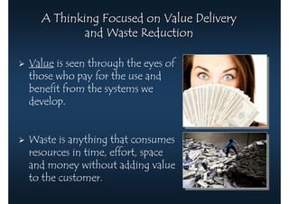 A Thinking Focused on Value Delivery
          and Waste Reduction

Value is seen through the eyes of
those who pay for the use and
benefit from the systems we
develop.


Waste is anything that consumes
resources in time, effort, space
and money without adding value
to the customer.
 