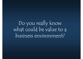 Do you really know
what could be value to a
 business environment?
 
