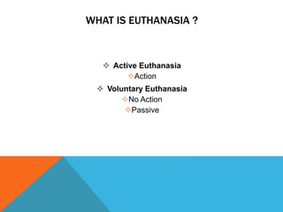 WHAT IS EUTHANASIA ?
Active Euthanasia
Action
Voluntary Euthanasia
No Action
Passive