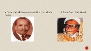 4.Dato’ Haji Muhammad Asri Bin Haji Muda 5.Tuan Guru Haji Yusuf
Rawa
 