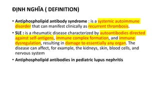 ĐỊNH NGHĨA ( DEFINITION)
• Antiphospholipid antibody syndrome : is a systemic autoimmune
disorder that can manifest clini...