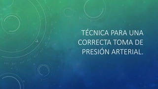 TÉCNICA PARA UNA
CORRECTA TOMA DE
PRESIÓN ARTERIAL.
 
