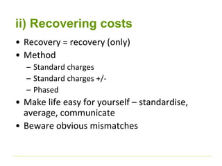 ii) Recovering costs 
• Recovery = recovery (only) 
• Method 
– Standard charges 
– Standard charges +/- 
– Phased 
• Make life easy for yourself – standardise, 
average, communicate 
• Beware obvious mismatches 
 