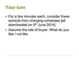Your turn 
• For a few minutes each, consider these 
extracts from charging schedules [all 
downloaded on 5th June 2014] 
• Assume the role of buyer. What do you 
like / not like 
 