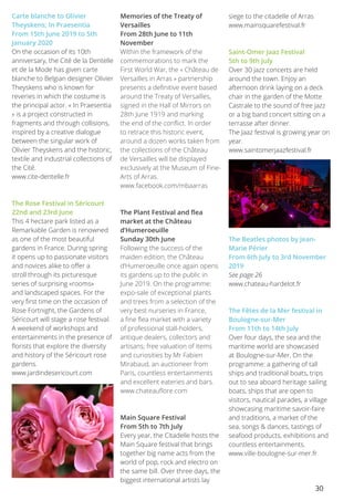 30
Carte blanche to Olivier
Theyskens; In Praesentia
From 15th June 2019 to 5th
January 2020
On the occasion of its 10th
anniversary, the Cité de la Dentelle
et de la Mode has given carte
blanche to Belgian designer Olivier
Theyskens who is known for
reveries in which the costume is
the principal actor. « In Praesentia
» is a project constructed in
fragments and through collisions,
inspired by a creative dialogue
between the singular work of
Olivier Theyskens and the historic,
textile and industrial collections of
the Cité.
www.cite-dentelle.fr
The Rose Festival in Séricourt
22nd and 23rd June
This 4 hectare park listed as a
Remarkable Garden is renowned
as one of the most beautiful
gardens in France. During spring
it opens up to passionate visitors
and novices alike to offer a
stroll through its picturesque
series of surprising «rooms»
and landscaped spaces. For the
very first time on the occasion of
Rose Fortnight, the Gardens of
Séricourt will stage a rose festival.
A weekend of workshops and
entertainments in the presence of
florists that explore the diversity
and history of the Séricourt rose
gardens.
www.jardindesericourt.com
Memories of the Treaty of
Versailles
From 28th June to 11th
November
Within the framework of the
commemorations to mark the
First World War, the « Château de
Versailles in Arras » partnership
presents a definitive event based
around the Treaty of Versailles,
signed in the Hall of Mirrors on
28th June 1919 and marking
the end of the conflict. In order
to retrace this historic event,
around a dozen works taken from
the collections of the Château
de Versailles will be displayed
exclusively at the Museum of Fine-
Arts of Arras.
www.facebook.com/mbaarras
The Plant Festival and flea
market at the Château
d’Humeroeuille
Sunday 30th June
Following the success of the
maiden edition, the Château
d’Humeroeuille once again opens
its gardens up to the public in
June 2019. On the programme:
expo-sale of exceptional plants
and trees from a selection of the
very best nurseries in France,
a fine flea market with a variety
of professional stall-holders,
antique dealers, collectors and
artisans; free valuation of items
and curiosities by Mr Fabien
Mirabaud, an auctioneer from
Paris, countless entertainments
and excellent eateries and bars.
www.chateauflore.com
Main Square Festival
From 5th to 7th July
Every year, the Citadelle hosts the
Main Square festival that brings
together big name acts from the
world of pop, rock and electro on
the same bill. Over three days, the
biggest international artists lay
siege to the citadelle of Arras
www.mainsquarefestival.fr
Saint-Omer Jaaz Festival
5th to 9th July
Over 30 jazz concerts are held
around the town. Enjoy an
afternoon drink laying on a deck
chair in the garden of the Motte
Castrale to the sound of free jazz
or a big band concert sitting on a
terrasse after dinner.
The Jaaz festival is growing year on
year.
www.saintomerjaazfestival.fr
The Beatles photos by Jean-
Marie Périer
From 6th July to 3rd November
2019
See page 26
www.chateau-hardelot.fr
The Fêtes de la Mer festival in
Boulogne-sur-Mer
From 11th to 14th July
Over four days, the sea and the
maritime world are showcased
at Boulogne-sur-Mer. On the
programme: a gathering of tall
ships and traditional boats, trips
out to sea aboard heritage sailing
boats, ships that are open to
visitors, nautical parades, a village
showcasing maritime savoir-faire
and traditions, a market of the
sea, songs & dances, tastings of
seafood products, exhibitions and
countless entertainments.
www.ville-boulogne-sur-mer.fr
 