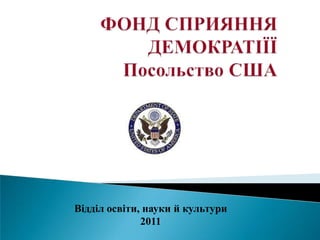 ФОНД СПРИЯННЯ ДЕМОКРАТІЇЇПосольство США Відділ освіти, науки й культури 2011 