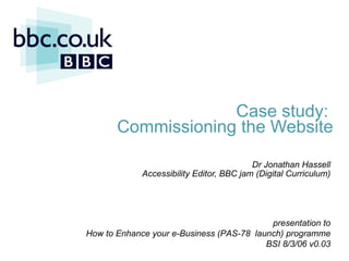 Case study:  Commissioning the Website   Dr Jonathan Hassell Accessibility Editor, BBC jam (Digital Curriculum) ,[object Object]