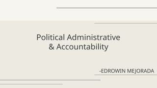 Political Administrative
& Accountability
-EDROWIN MEJORADA
 