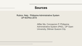 Sources
Rubico, Naty. Philippine Administrative System
UP NCPAG 2010
Alfiler Ma. Concepcion P. Philippine
Administrative System (PAS)., UP Open
University, Diliman Quezon City
 