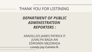 THANK YOU FOR LISTINING
DEPARTMENT OF PUBLIC
ADMINISTRATION
REPORTERS :
ARADILLOS JAMES PATRICK P.
JUVALYN BAGA-AN
EDROWIN MEJORADA
Lovely Joy Canete R.
 