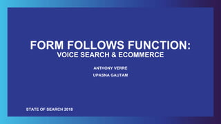 FORM FOLLOWS FUNCTION:
VOICE SEARCH & ECOMMERCE
ANTHONY VERRE
UPASNA GAUTAM
STATE OF SEARCH 2018
 