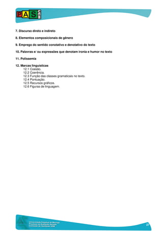 27
7. Discurso direto e indireto
8. Elementos composicionais de gênero
9. Emprego do sentido conotativo e denotativo do texto
10. Palavras e/ ou expressões que denotam ironia e humor no texto
11. Polissemia
12. Marcas linguísticas
12.1 Coesão.
12.2 Coerência.
12.3 Função das classes gramaticais no texto.
12.4 Pontuação.
12.5 Recursos gráficos.
12.6 Figuras de linguagem.
 