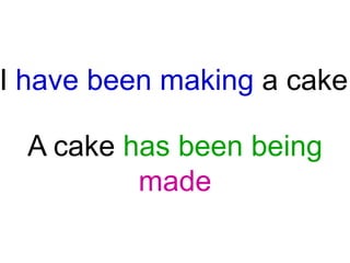 I have been making a cake
A cake has been being
made

 