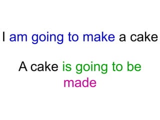 I am going to make a cake
A cake is going to be
made

 