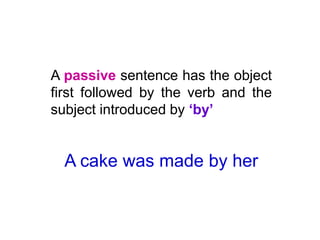 A passive sentence has the object
first followed by the verb and the
subject introduced by ‘by’

A cake was made by her

 