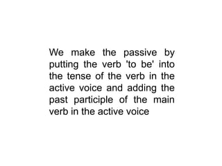 We make the passive by
putting the verb 'to be' into
the tense of the verb in the
active voice and adding the
past participle of the main
verb in the active voice

 