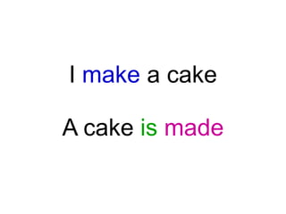 I make a cake

A cake is made

 