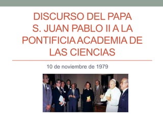 DISCURSO DEL PAPA
S. JUAN PABLO II A LA
PONTIFICIAACADEMIA DE
LAS CIENCIAS
10 de noviembre de 1979
 