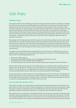 PAS 1192-2:2013
© The British Standards Institution 2013 v
Giới thiệu
Thông tin chung
Việc cộng tác thiết kế và sản xuất thông tin xây dựng là một quy trình dựa trên nhiệm vụ và thời gian, nó độc lập
với lộ trình mua sắm hay hình thức hợp đồng được sử dụng. Mỗi nhiệm vụ cần được thực hiện theo một trình tự
nhất định bởi tất cả các bên liên quan vì mục đích chung, quy trình này được gọi là “làm việc cộng tác (LVCT)”.
Trong môi trường làm việc cộng tác (LVCT), các bên tham gia (teams) được yêu cầu sử dụng chung quy trình, cùng
tiêu chuẩn và phương thức làm việc để đảm bảo thông tin được sản xuất ra có cùng hình thức và chất lượng.
Thông tin đồng nhất cho phép nó được sử dụng và tái sử dụng mà không cần thay đổi hoặc giải thích thêm. Nếu
một cá nhân hoặc tập thể nào thay đổi quy trình mà không nhận được sự đồng thuận của các bên sẽ làm cản trở
việc cộng tác - cá nhân tham gia mà chỉ chú tâm vào “tiêu chuẩn của tôi” không được chấp nhận trong môi
trường làm việc cộng tác.
Phương pháp LVCT sẽ không làm phát sinh thêm công việc cho các bên bởi lượng thông tin yêu cầu được tạo lập
là không thay đổi. Tuy nhiên, để thông tin được sản xuất và chuyển giao một cách nhất quán, bên cạnh sự hiểu
biết và thực sự tin tưởng nhau, LVCT còn đòi hỏi các bên phải tuân thủ các quy trình chung một cách cao hơn so
với các phương thức trước đây. Lợi ích của cách làm này có thể liệt kê như giảm thiểu sự chậm trễ và xung đột giữa
các cá nhân trong một nhóm hoặc giữa các nhóm với nhau, quản lý tốt hơn rủi ro của dự án và hiểu rõ hơn về các
chi phí phát sinh.
Các nguyên tắc Tinh Gọn (LEAN) nên được áp dụng bất kỳ lúc nào và ở đâu khi có thể để làm giảm chi phí cho
những công việc không liên quan đến mục tiêu tạo giá trị thặng dư cho chủ đầu tư. Ví dụ, BS 1192:2007 khuyến
nghị nên tránh các hoạt động gây lãng phí như:
• Chờ đợi và tìm kiếm thông tin;
• Sản xuất quá nhiều thông tin không có chủ ý sử dụng (không biết dùng vào việc gì);
• Xử lý thông tin quá mức cần thiết (lạm dụng công nghệ); và
• Các khiếm khuyết phải sửa chữa nhiều lần do việc phối hợp kém giữa các thông tin đồ họa và phi đồ họa.
Bởi thế, để việc tạo lập thông tin được Tinh Gọn (LEAN), thông tin tạo ra phải được biết sử dụng thế nào trong
tương lai. Điều này đạt được nếu ”Bắt đầu từ mục tiêu đã định trước” và xác định trước mục tiêu sử dụng của
thông tin, như vậy, thông tin tạo ra sẽ được đảm bảo sử dụng và tái sử dụng cả trong quá trình thực hiện dự án
lẫn trong suốt dòng đời dài của tài sản. Đây chính là mục tiêu mà tài liệu PAS 1192-2 hướng tới.
Tài liệu được dự đoán là có giá trị không chỉ cho các hoạt động thực tiễn nhỏ mà còn cho cho cả các tập đoàn đa
quốc gia. Hệ quả xấu của việc quản lý thông tin yếu kém và lãng phí tài nguyên là như nhau ở mọi cấp độ dự án.
Ở những điểm thích hợp trong tài liệu, chúng tôi sẽ đưa ra các khuyến nghị làm thế nào để áp dụng và triển khai
các quy trình và phương pháp được mô tả ở đây cho tất cả các tổ chức.
Cơ sở và bối cảnh của PAS 1192-2
Tháng 5/2011, Chính phủ Anh công bố Chiến lược Xây dựng (Construction Strategy) nhằm mục đích giảm chi phí
đầu tư công ở mức 20% vào năm 2016. Chiến lược này được gọi là “thay đổi sâu sắc mối quan hệ giữa các cơ quan
công quyền và ngành công nghiệp xây dựng, mục đích để đảm bảo Chính phủ luôn nhận được thỏa thuận tốt
(good deal) trong đầu tư công và đất nước có được cơ sở hạ tầng và kinh tế cần thiết cho tương lai”.
Những vấn đề của việc mua sắm đầu tư công đã được biết đến hơn 100 năm qua nhưng vẫn chưa được giải quyết
thõa đáng. Chiến lược Xây dựng 2011 vạch ra một số mục tiêu chiến lược để khắc phục tình trạng này. Trong đó,
mục tiêu đạt được BIM Cấp độ 2 cho tất cả các mua sắm dự án mua sắm công, khuyến khích cho khối tư nhân, từ
công trình dân dụng đến cơ sở hạ tầng, dự án nâng cấp và xây mới, được xem như là một mục tiêu chiến lược đặc
 