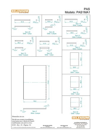 A L T O - F A L A N T E S 
Dimensões em cm. 
2,0 
Devido aos avanços tecnológicos, 
reservamos-nos o direito de inserir 
modificações sem prévio aviso. 
PAS 
Modelo: PAS1MA1 
Qtde: 2 peças 
ELETRÔNICA SELENIUM S.A. 
BR 386 Km 435 - CEP: 92.480-000 
Nova Santa Rita - RS - Brasil 
Tel.: (51) 479-4000 
Fax: (51) 479-1150 
www.selenium.com.br 
SELENIUM USA 
USA 
www.seleniumloudspeakers.com 
113,5 
SELENIUM EUROPE 
Germany 
www.seleniumloudspeakers.com 
A L T O - F A L A N T E S 
03/03 - Rev.: 01 - Página: 5/6 
F:CAIXAS ACÚSTICASPASPAS1PAS1MA1PAS1MA1 
Ítem 14 
Ítem 2 
Ítem 13 
Qtde: 1 peça 
Qtde: 2 peças 
Ítem 5 
Qtde: 4 peças 
Ítem 4 
Qtde: 1 peça 
Ítem 15 
Qtde: 5 peças 
41,5 2,0 
2,0 
31,0 2,0 
2,0 
44,0 
28,5 
36,8 
28,5 
11° 
11 ° 
76,0 
31,6 
28,5 
Ítem 22 
Qtde: 1 peça 
11 ° 11° 
2,0 
51,4 
Ítem 20 
Qtde: 1 peça 35,0 2,0 
2,0 
Ítem 21 
Qtde: 2 peças 
26,2 2,0 
2,0 
11° 11° 
11 ° 
11° 
2,0 
22,8 2,0 
Ítem 26 
Qtde: 2 peças 
Ítem 25 
Qtde: 1 peça 
2,0 
31,0 4,0 
11° 11° 
 