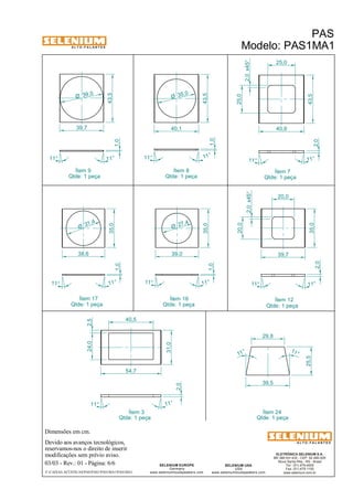 A L T O - F A L A N T E S 
31 ,4 Ø 
2,5 
Dimensões em cm. 
Devido aos avanços tecnológicos, 
reservamos-nos o direito de inserir 
modificações sem prévio aviso. 
25,0 
ELETRÔNICA SELENIUM S.A. 
BR 386 Km 435 - CEP: 92.480-000 
Nova Santa Rita - RS - Brasil 
Tel.: (51) 479-4000 
Fax: (51) 479-1150 
www.selenium.com.br 
2,0 x45° 
25,0 
SELENIUM USA 
USA 
29,8 
www.seleniumloudspeakers.com 
27 ,4 Ø 
SELENIUM EUROPE 
Germany 
www.seleniumloudspeakers.com 
A L T O - F A L A N T E S 
03/03 - Rev.: 01 - Página: 6/6 
F:CAIXAS ACÚSTICASPASPAS1PAS1MA1PAS1MA1 
PAS 
Modelo: PAS1MA1 
Ítem 8 
Qtde: 1 peça 
Ítem 9 
Qtde: 1 peça 
Ítem 7 
Qtde: 1 peça 
Ítem 3 
Qtde: 1 peça 
31,0 
2,0 
24,0 
40,5 
1,0 
11 ° 
11° 
54,7 
35,0 Ø 
39,0 Ø 
43,5 
43,5 
43,5 
11° 
11° 
11° 11° 
11° 11° 
1,0 
2,0 
39,7 40,1 40,9 
35,0 
35,0 
35,0 
38,6 39,0 
11° 11° 
11° 11° 11° 11° 
39,7 2,0 x45° 
20,0 
20,0 
2,0 
1,0 
1,0 
Ítem 17 
Qtde: 1 peça 
Ítem 16 
Qtde: 1 peça 
Ítem 12 
Qtde: 1 peça 
39,5 
11 ° 
11 ° 
25,5 
Ítem 24 
Qtde: 1 peça 
