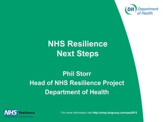 NHS Resilience
Next Steps
Phil Storr
Head of NHS Resilience Project
Department of Health
For more information visit http://shop.bsigroup.com/pas2015
 