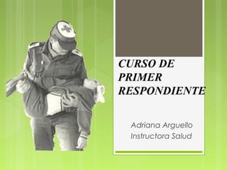 CURSO DE
PRIMER
RESPONDIENTE
Adriana Arguello
Instructora Salud

 