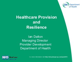 Healthcare Provision
and
Resilience
Ian Dalton
Managing Director
Provider Development
Department of Health
For more information visit http://shop.bsigroup.com/pas2015
 