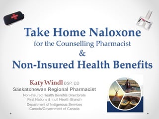 Take Home Naloxone
for the Counselling Pharmacist
&
Non-Insured Health Benefits
KatyWindlBSP, CD
Saskatchewan Regional Pharmacist
Non-Insured Health Benefits Directorate
First Nations & Inuit Health Branch
Department of Indigenous Services
Canada/Government of Canada
 