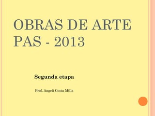 OBRAS DE ARTE
PAS - 2013
Segunda etapa
Prof. Angeli Costa Milla
 