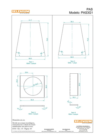 A L T O - F A L A N T E S 
Dimensões em cm. 
41,7 
68,0 
Ítem 4 
Qtde: 2 peças 
Devido aos avanços tecnológicos, 
reservamos-nos o direito de inserir 
modificações sem prévio aviso. 
ELETRÔNICA SELENIUM S.A. 
BR 386 Km 435 - CEP: 92.480-000 
Nova Santa Rita - RS - Brasil 
Tel.: (51) 479-4000 
Fax: (51) 479-1150 
www.selenium.com.br 
SELENIUM USA 
USA 
www.seleniumloudspeakers.com 
SELENIUM EUROPE 
Germany 
www.seleniumloudspeakers.com 
A L T O - F A L A N T E S 
Ítem 1 
Qtde: 2 peças 
PAS 
Modelo: PAS3G1 
03/03 - Rev.: 01 - Página: 4/5 
F:CAIXAS ACÚSTICASPASPAS3PAS3G1PAS3G1 
38,3 
62,6 
76,5 
70,5 
80 ° 
80 ° 
80 ° 
80 ° 
Ítem 3 
Qtde: 1 peça 
55,4 
24,0 
42 ,2 Ø 
50,0 
10° 10° 
Ítem 5 
Qtde: 2 peças 
29,4 
18,3 
50,0 
10 ° 
10° 
 