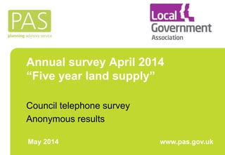 Annual survey April 2014
“Five year land supply”
Council telephone survey
Anonymous results
May 2014 www.pas.gov.uk
 