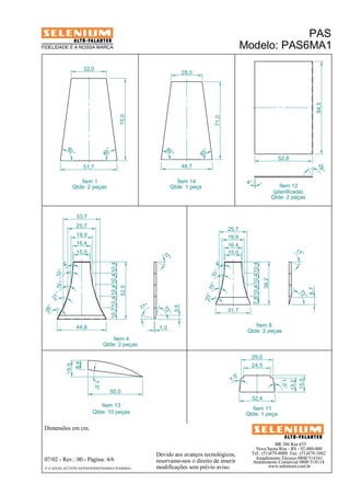 BR 386 Km 435 
29,0 
24,5 
32,4 
Nova Santa Rita - RS - 92.480-000 
Tel.: (51)479-4000 Fax: (51)479-1042 
Atendimento Técnico 0800 514161 
Atendimento Comercial 0800 514114 
www.selenium.com.br 
FIDELIDADE É A NOSSA MARCA 
4° 
10 ° 
19,9 
73 ° 
Devido aos avanços tecnológicos, 
reservamo-nos o direito de inserir 
modificações sem prévio aviso. 
Ítem 1 
Qtde: 2 peças 
PAS 
Modelo: PAS6MA1 
4° 
25,7 
19,9 
10° 
Dimensões em cm. 
7,5° 
07/02 - Rev.: 00 - Página: 4/6 
F:CAIXAS ACÚSTICASPASPAS6PAS6MA1PAS6MA1 
(planificada) 
Qtde: 2 peças 
Ítem 4 
Qtde: 2 peças 
Ítem 8 
Qtde: 2 peças 
84,5 
Ítem 12 
83 ° 
83 ° 
32,0 
51,7 
75,0 
15,0 
44,8 
28° 15 ° 
3,5 
52,5 
10,7 10,4 10,4 10,4 10,4 
17 ° 
33,7 
16,4 
4° 
29° 
52,8 
31,7 
23° 15 ° 
7,8 10,4 10,4 10,4 
15,0 
6,7 
25,7 
16,4 
17 ° 
39,2 
21 ° 
17° 
1,0 
73 ° 
83 ° 
83 ° 
28,0 
46,7 
71,0 
Ítem 14 
Qtde: 1 peça 
Ítem 13 
Qtde: 10 peças 
8,4 
15,0 
50,0 
Ítem 11 
Qtde: 1 peça 
7,5° 
7, 5° 
13,0 
15,0 
 