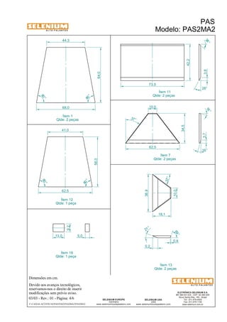 A L T O - F A L A N T E S 
41,0 
Qtde: 1 peça 
Dimensões em cm. 
Ítem 12 
9,2 Ítem 18 
Devido aos avanços tecnológicos, 
reservamos-nos o direito de inserir 
modificações sem prévio aviso. 
38 ° 
16 ° 
ELETRÔNICA SELENIUM S.A. 
BR 386 Km 435 - CEP: 92.480-000 
Nova Santa Rita - RS - Brasil 
Tel.: (51) 479-4000 
Fax: (51) 479-1150 
www.selenium.com.br 
10,0 
21 ° 
SELENIUM USA 
USA 
37° 
www.seleniumloudspeakers.com 
SELENIUM EUROPE 
Germany 
www.seleniumloudspeakers.com 
A L T O - F A L A N T E S 
Ítem 1 
Qtde: 2 peças 
PAS 
Modelo: PAS2MA2 
03/03 - Rev.: 01 - Página: 4/6 
F:CAIXAS ACÚSTICASPASPAS2PAS2MA2PAS2MA2 
Ítem 11 
Qtde: 2 peças 
Ítem 7 
Qtde: 2 peças 
Ítem 13 
Qtde: 2 peças 
44,3 
68,0 
80 ° 
80 ° 
64,0 
62,5 
80 ° 
80 ° 
58,0 
73,5 
42,2 
3,8 
28° 
62,5 
34,5 
3,7 
16° 
37 ° 
10,0 
36,9 
18,1 
0,8 
5,2 
69 ° 
13,0 5,0 
Qtde: 1 peça 
 