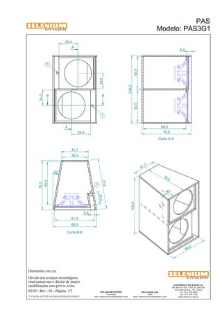 A L T O - F A L A N T E S 
B B 
Dimensões em cm. 
A 
A 
41,7 
Devido aos avanços tecnológicos, 
reservamos-nos o direito de inserir 
modificações sem prévio aviso. 
PAS 
Modelo: PAS3G1 
ELETRÔNICA SELENIUM S.A. 
BR 386 Km 435 - CEP: 92.480-000 
Nova Santa Rita - RS - Brasil 
Tel.: (51) 479-4000 
Fax: (51) 479-1150 
www.selenium.com.br 
SELENIUM USA 
USA 
www.seleniumloudspeakers.com 
77,6 
SELENIUM EUROPE 
Germany 
www.seleniumloudspeakers.com 
A L T O - F A L A N T E S 
03/03 - Rev.: 01 - Página: 1/5 
F:CAIXAS ACÚSTICASPASPAS3PAS3G1PAS3G1 
Corte A-A 
Corte B-B 
20,0 
66,5 
10° 
76,5 
38,3 
66,5 
76,5 
50,0 50,0 
106,0 
68,0 
68 ,0 
106,0 
41 ,7 
24,0 
24,0 
29,4 
29,4 
7 
7 
7 
76 ,5 
6,0 
80° 
6,5 
61,9 
 
