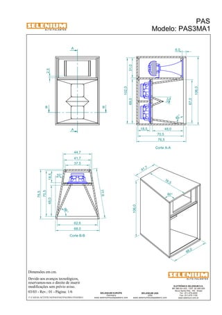 A L T O - F A L A N T E S 
B B 
Dimensões em cm. 
A 
A 
44,7 
41,7 
Devido aos avanços tecnológicos, 
reservamos-nos o direito de inserir 
modificações sem prévio aviso. 
PAS 
Modelo: PAS3MA1 
ELETRÔNICA SELENIUM S.A. 
BR 386 Km 435 - CEP: 92.480-000 
Nova Santa Rita - RS - Brasil 
Tel.: (51) 479-4000 
Fax: (51) 479-1150 
www.selenium.com.br 
SELENIUM USA 
USA 
www.seleniumloudspeakers.com 
SELENIUM EUROPE 
Germany 
www.seleniumloudspeakers.com 
A L T O - F A L A N T E S 
03/03 - Rev.: 01 - Página: 1/6 
F:CAIXAS ACÚSTICASPASPAS3PAS3MA1PAS3MA1 
Corte A-A 
Corte B-B 
68 ,0 
76 ,5 
41 ,7 
106,0 
80° 
69,0 31,0 
102,0 
106,0 
6,0 
18,5 48,0 
70,5 
76,5 
48,0 18,5 
70,5 
76,5 
37,5 
77,6 
62,6 
68,0 
2,5 
67,0 
10 ° 
66 ° 
82 ° 
22° 
 