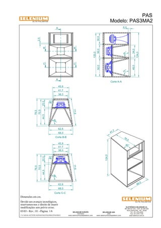 A L T O - F A L A N T E S 
Dimensões em cm. 
A 
A 
Devido aos avanços tecnológicos, 
reservamos-nos o direito de inserir 
modificações sem prévio aviso. 
PAS 
Modelo: PAS3MA2 
48,0 34,0 38,3 
81 ° 
ELETRÔNICA SELENIUM S.A. 
BR 386 Km 435 - CEP: 92.480-000 
Nova Santa Rita - RS - Brasil 
Tel.: (51) 479-4000 
Fax: (51) 479-1150 
www.selenium.com.br 
SELENIUM USA 
USA 
www.seleniumloudspeakers.com 
SELENIUM EUROPE 
Germany 
www.seleniumloudspeakers.com 
A L T O - F A L A N T E S 
03/03 - Rev.: 01 - Página: 1/6 
45,9 
41,7 
62,6 
68,0 
45,9 
41,7 
38,3 
F:CAIXAS ACÚSTICASPASPAS3PAS3MA2PAS3MA2 
68 ,0 
76,5 
41 ,7 
124,0 
80° 
2,5 
Corte A-A 
6,0 
50,0 36,0 30,0 
120,0 
124,0 
B B 
C C 
Corte B-B 
Corte C-C 
22,0 
77,6 
44,5 
70,5 
10° 
76,5 
68 ° 
77,6 
44,5 
10 ° 
22,0 
70,5 
76,5 
62,6 
68,0 
64 ° 
77 ° 
 