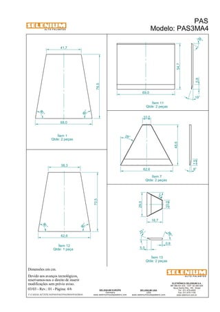 A L T O - F A L A N T E S 
38,3 
Qtde: 1 peça 
Dimensões em cm. 
Ítem 12 
Devido aos avanços tecnológicos, 
reservamos-nos o direito de inserir 
modificações sem prévio aviso. 
29 ° 
ELETRÔNICA SELENIUM S.A. 
BR 386 Km 435 - CEP: 92.480-000 
Nova Santa Rita - RS - Brasil 
Tel.: (51) 479-4000 
Fax: (51) 479-1150 
www.selenium.com.br 
10,0 
Ítem 7 
Qtde: 2 peças 
SELENIUM USA 
USA 
www.seleniumloudspeakers.com 
SELENIUM EUROPE 
Germany 
www.seleniumloudspeakers.com 
A L T O - F A L A N T E S 
Ítem 1 
Qtde: 2 peças 
PAS 
Modelo: PAS3MA4 
03/03 - Rev.: 01 - Página: 4/6 
F:CAIXAS ACÚSTICASPASPAS3PAS3MA4PAS3MA4 
Ítem 11 
Qtde: 2 peças 
41,7 
68,0 
62,6 
80 ° 
80 ° 
70,5 76,5 
80 ° 
80 ° 
62,6 
48,6 
10,0 
29,0 
18,7 
Ítem 13 
Qtde: 2 peças 
7,5 
28° 
8° 
27° 
22 ° 
68 ° 
5,0 
0,8 
69,0 
54,7 
5,8 
19° 
 