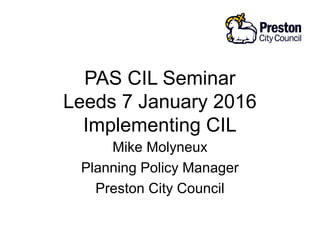 PAS CIL Seminar
Leeds 7 January 2016
Implementing CIL
Mike Molyneux
Planning Policy Manager
Preston City Council
 