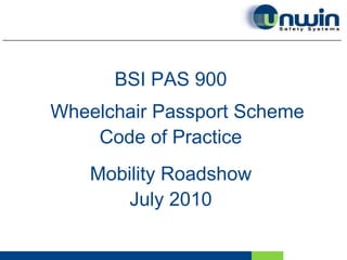 For more information visit BSI’s PAS 900 web page http://shop.bsigroup.com/pas900,[object Object],BSI PAS 900,[object Object],Wheelchair Passport Scheme,[object Object],Code of Practice,[object Object],Mobility Roadshow ,[object Object],July 2010,[object Object]