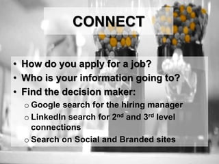 CONNECT
• How do you apply for a job?
• Who is your information going to?
• Find the decision maker:
o Google search for the hiring manager
o LinkedIn search for 2nd and 3rd level
connections
o Search on Social and Branded sites
 