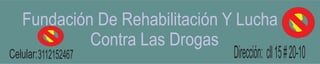 Fundación De Rehabilitación Y Lucha 
Contra Las Drogas 
Dirección: Celular:3112152467 cll 15 # 20-10 
